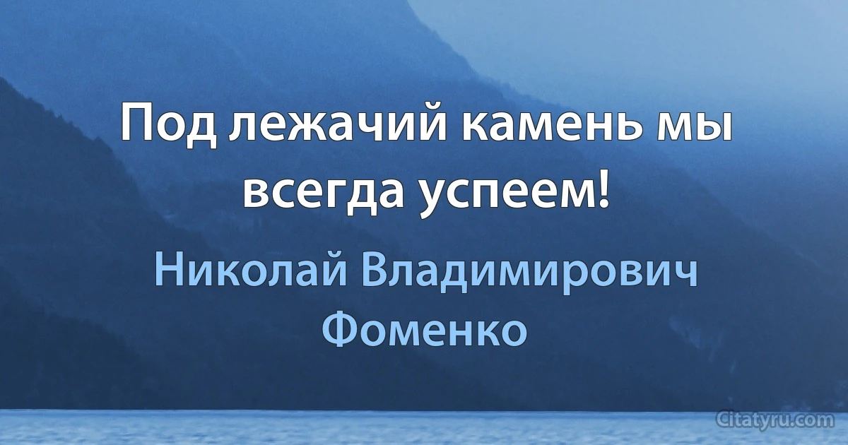 Под лежачий камень мы всегда успеем! (Николай Владимирович Фоменко)