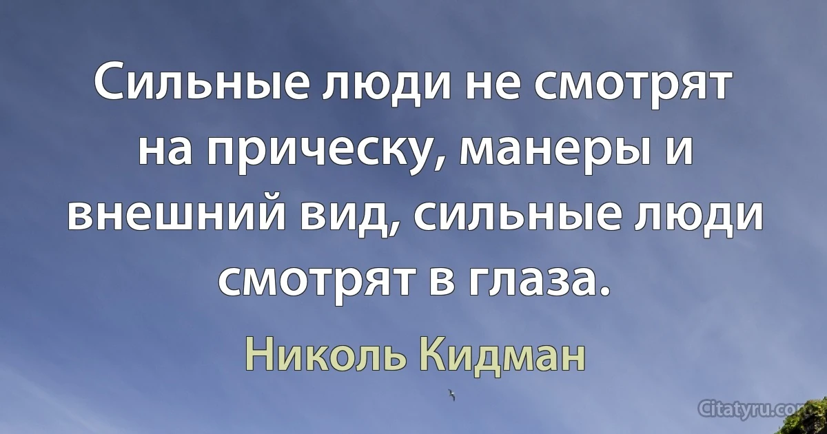 Сильные люди не смотрят на прическу, манеры и внешний вид, сильные люди смотрят в глаза. (Николь Кидман)