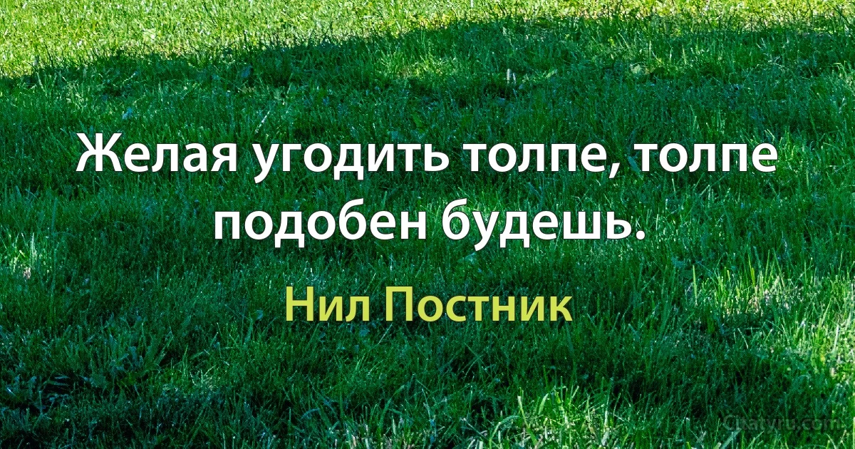 Желая угодить толпе, толпе подобен будешь. (Нил Постник)