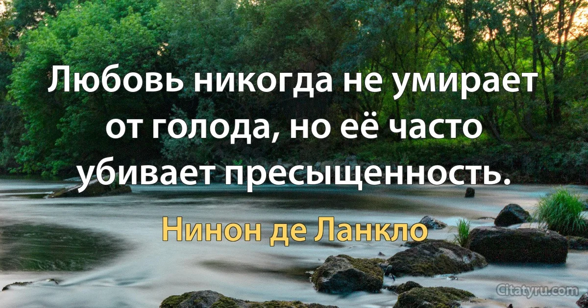 Любовь никогда не умирает от голода, но её часто убивает пресыщенность. (Нинон де Ланкло)