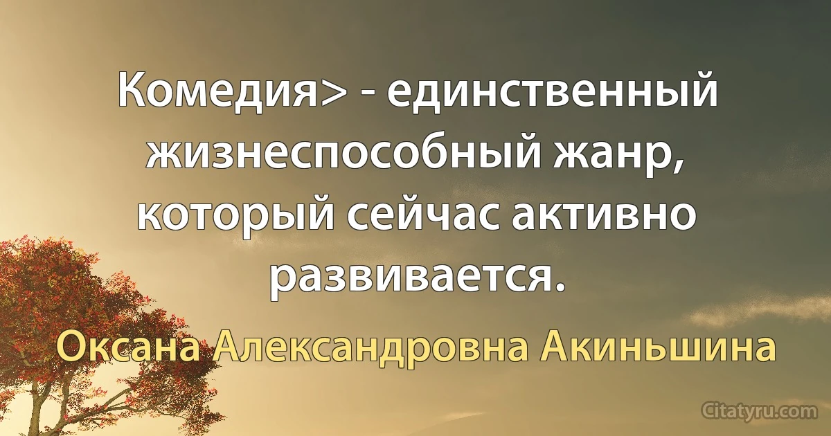 Комедия> - единственный жизнеспособный жанр, который сейчас активно развивается. (Оксана Александровна Акиньшина)