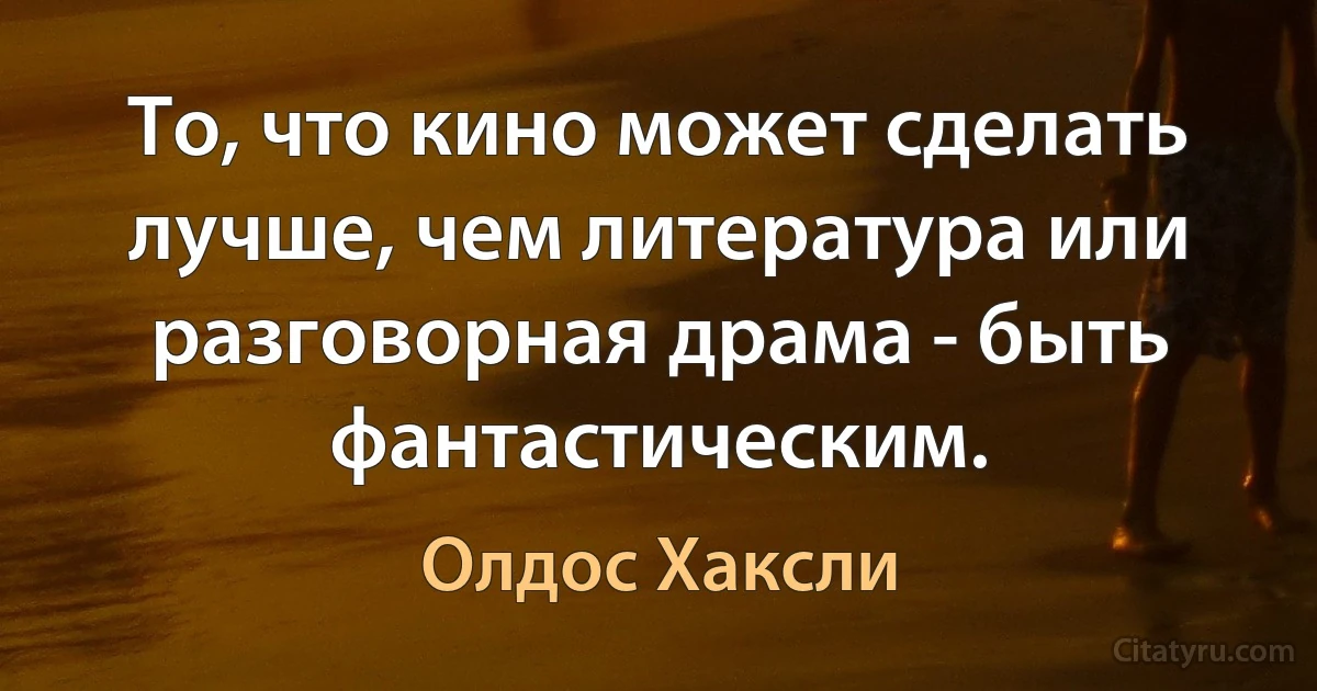 То, что кино может сделать лучше, чем литература или разговорная драма - быть фантастическим. (Олдос Хаксли)