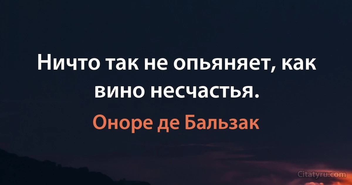 Ничто так не опьяняет, как вино несчастья. (Оноре де Бальзак)