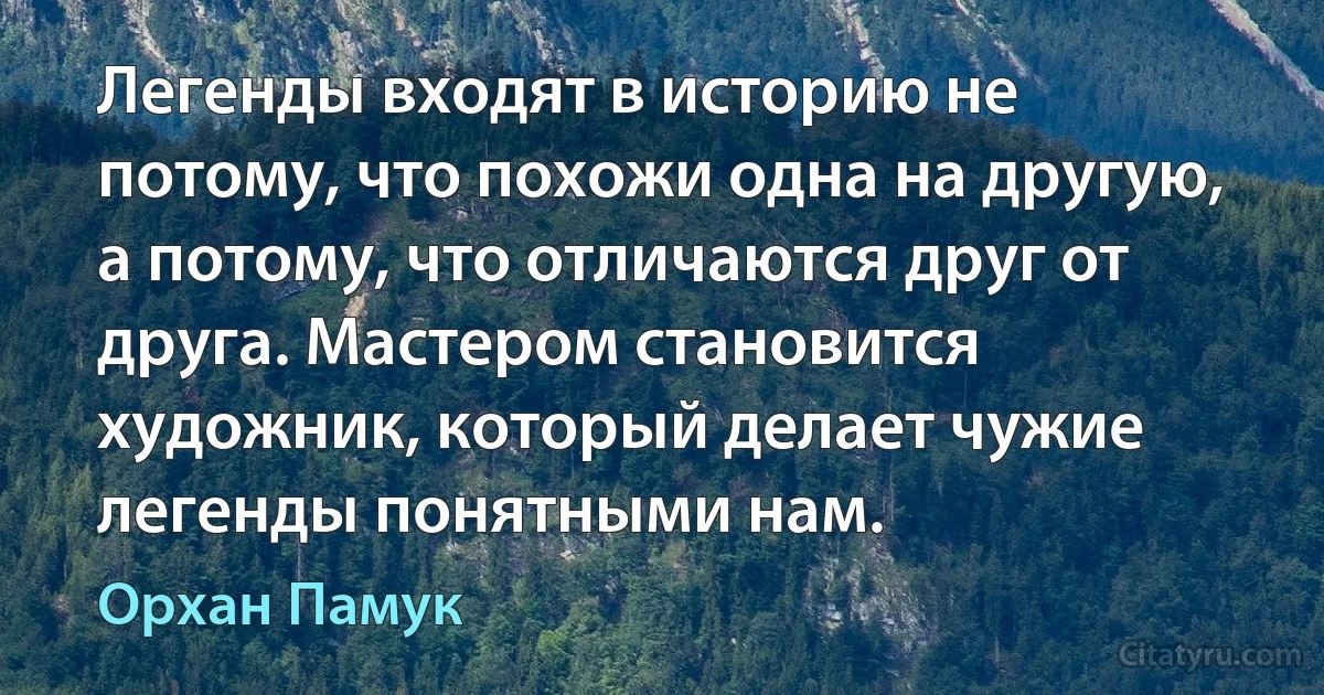 Легенды входят в историю не потому, что похожи одна на другую, а потому, что отличаются друг от друга. Мастером становится художник, который делает чужие легенды понятными нам. (Орхан Памук)