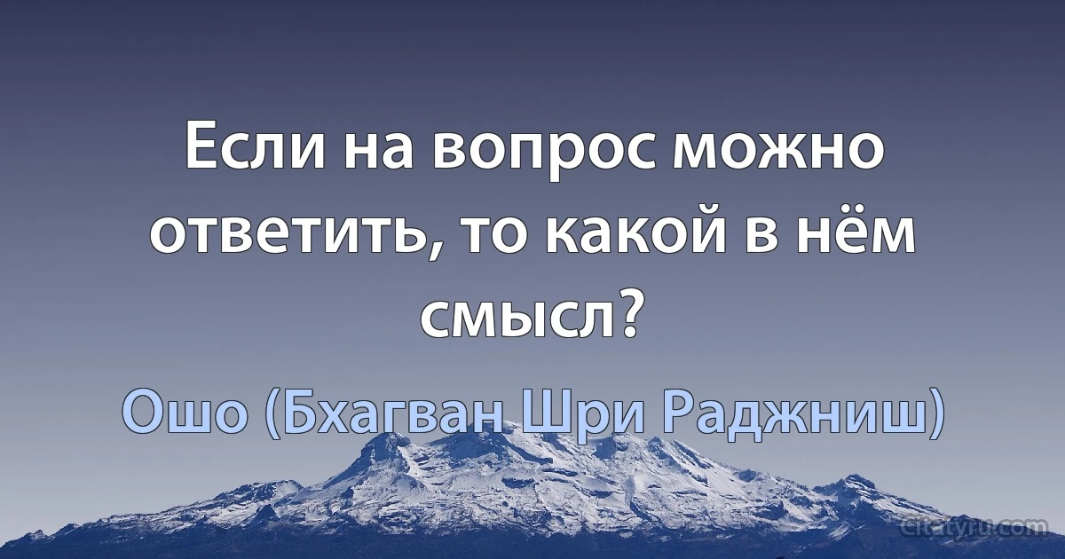 Если на вопрос можно ответить, то какой в нём смысл? (Ошо (Бхагван Шри Раджниш))