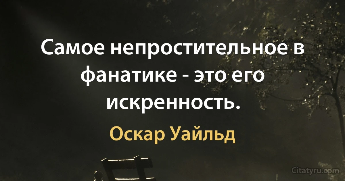 Самое непростительное в фанатике - это его искренность. (Оскар Уайльд)