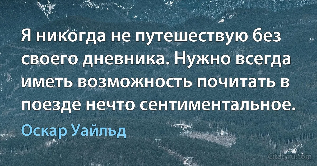 Я никогда не путешествую без своего дневника. Нужно всегда иметь возможность почитать в поезде нечто сентиментальное. (Оскар Уайльд)