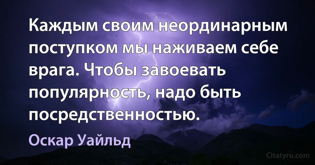 Каждым своим неординарным поступком мы наживаем себе врага. Чтобы завоевать популярность, надо быть посредственностью. (Оскар Уайльд)