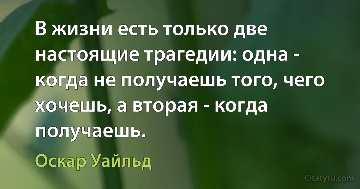 В жизни есть только две настоящие трагедии: одна - когда не получаешь того, чего хочешь, а вторая - когда получаешь. (Оскар Уайльд)