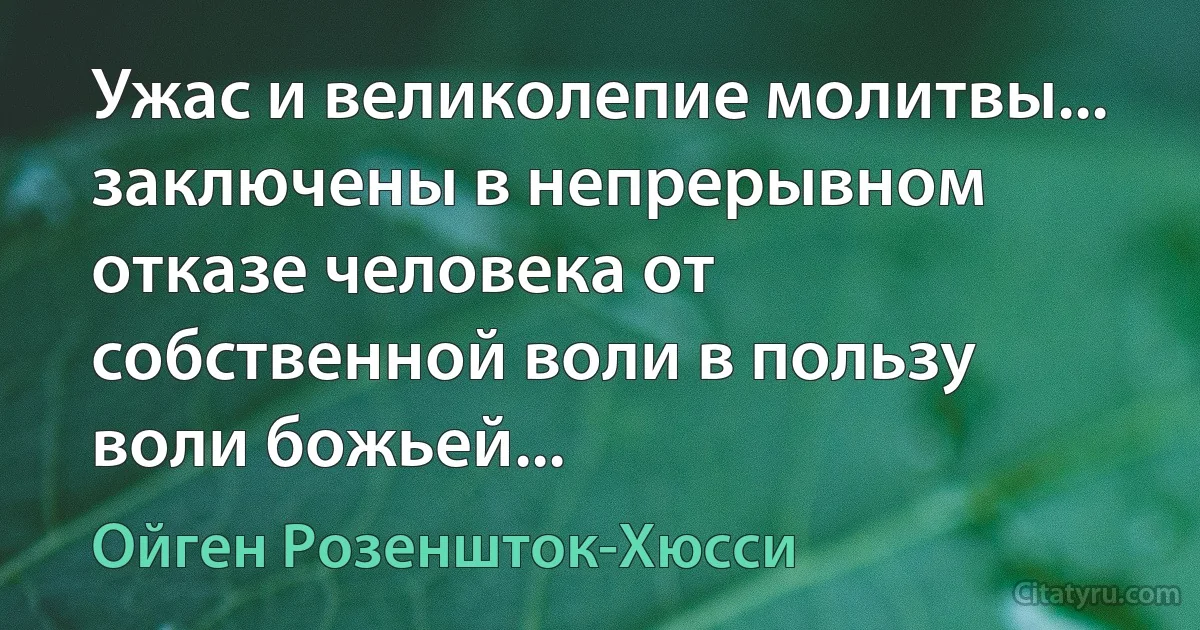 Ужас и великолепие молитвы... заключены в непрерывном отказе человека от собственной воли в пользу воли божьей... (Ойген Розеншток-Хюсси)