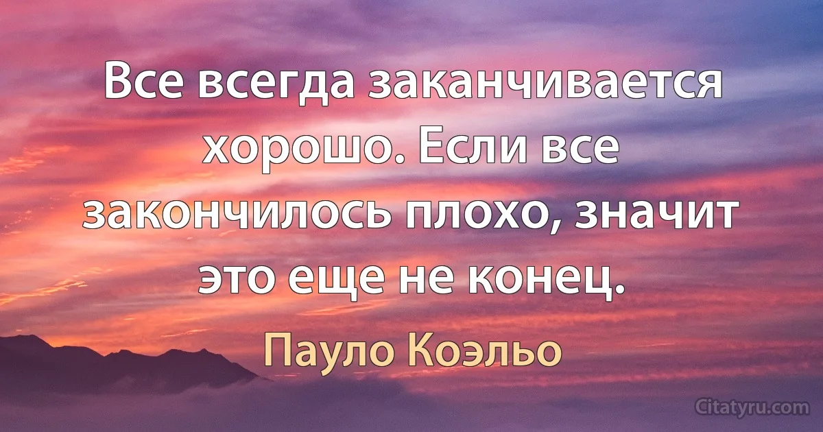 Все всегда заканчивается хорошо. Если все закончилось плохо, значит это еще не конец. (Пауло Коэльо)