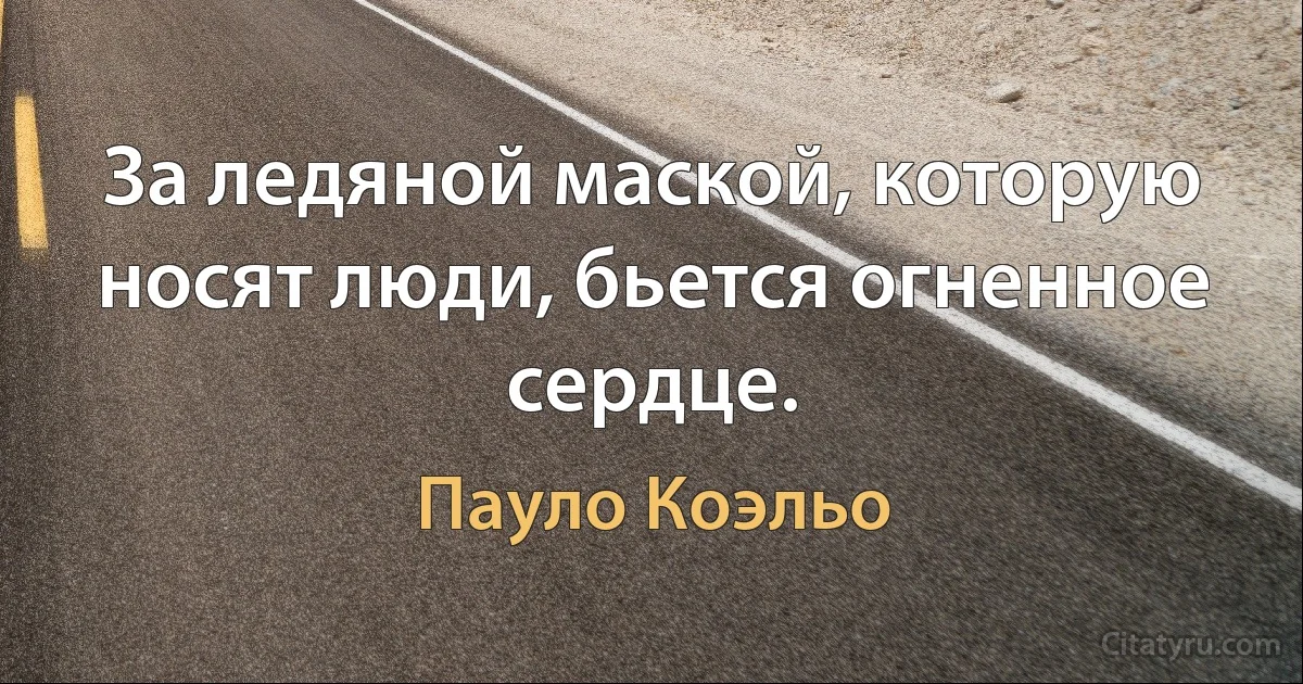 За ледяной маской, которую носят люди, бьется огненное сердце. (Пауло Коэльо)