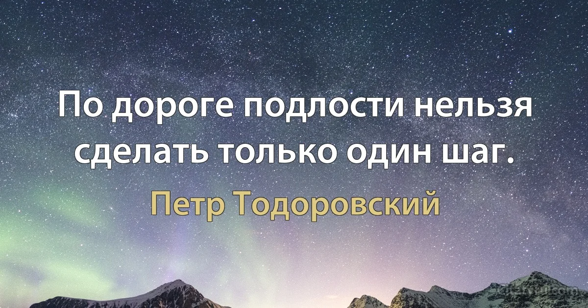 По дороге подлости нельзя сделать только один шаг. (Петр Тодоровский)