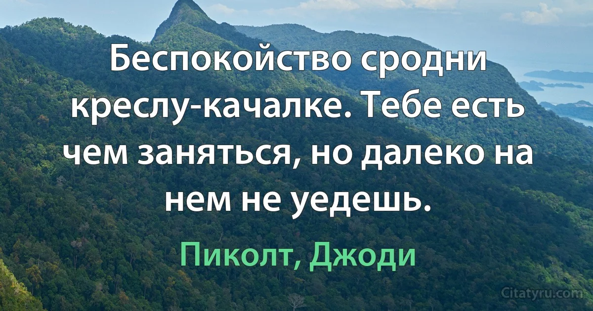 Беспокойство сродни креслу-качалке. Тебе есть чем заняться, но далеко на нем не уедешь. (Пиколт, Джоди)