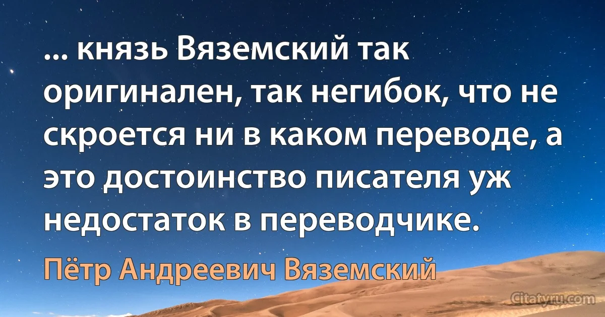 ... князь Вяземский так оригинален, так негибок, что не скроется ни в каком переводе, а это достоинство писателя уж недостаток в переводчике. (Пётр Андреевич Вяземский)