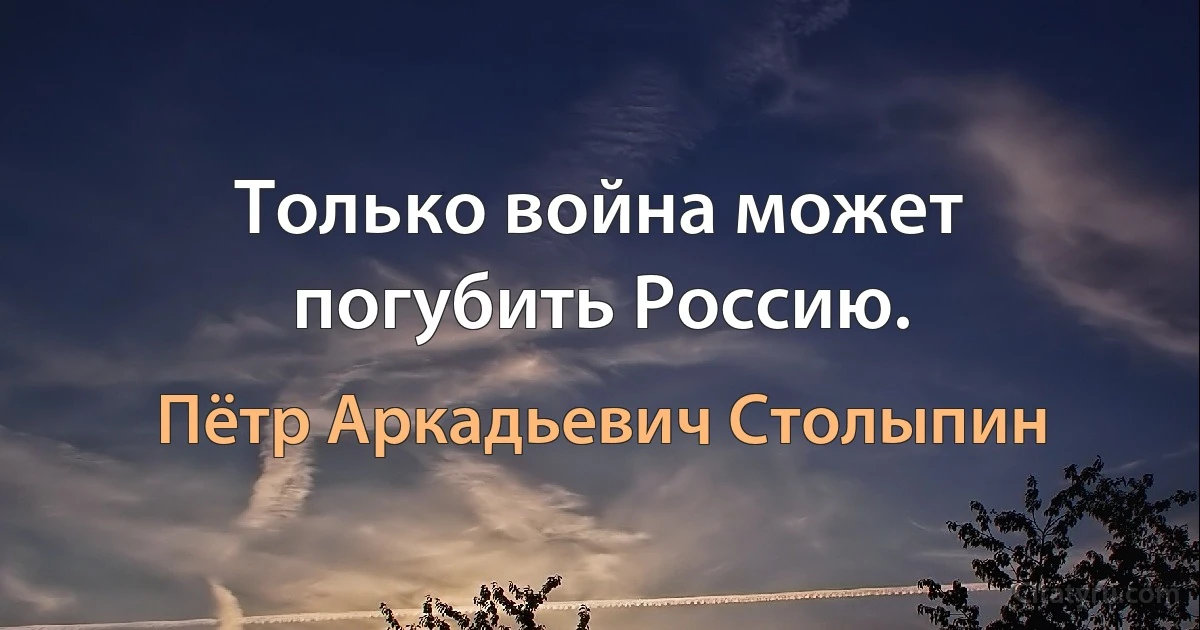 Только война может погубить Россию. (Пётр Аркадьевич Столыпин)