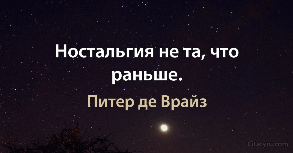 Ностальгия не та, что раньше. (Питер де Врайз)