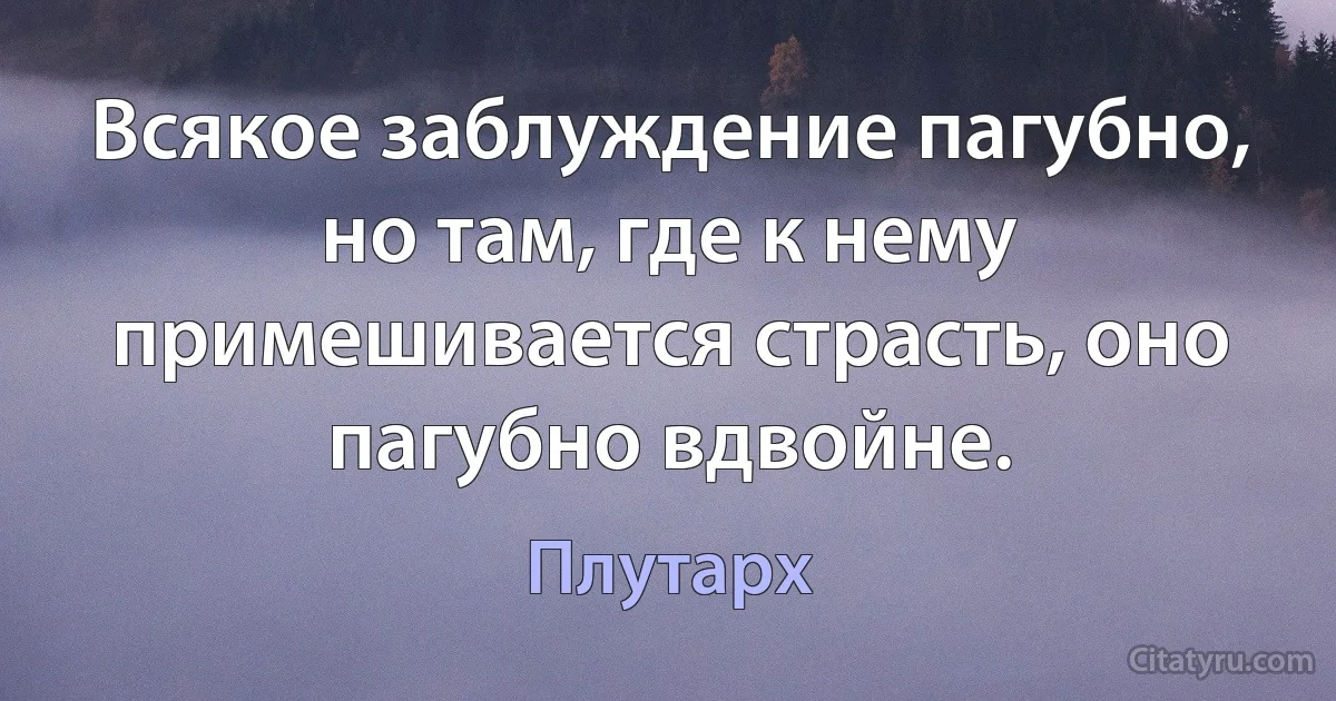 Всякое заблуждение пагубно, но там, где к нему примешивается страсть, оно пагубно вдвойне. (Плутарх)