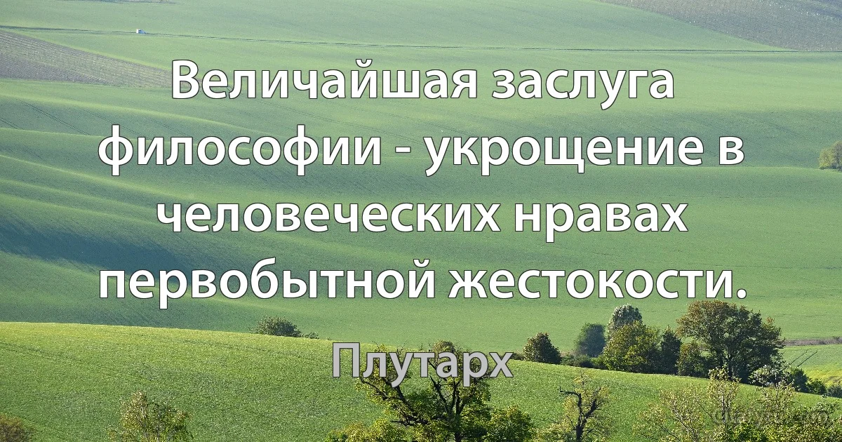 Величайшая заслуга философии - укрощение в человеческих нравах первобытной жестокости. (Плутарх)