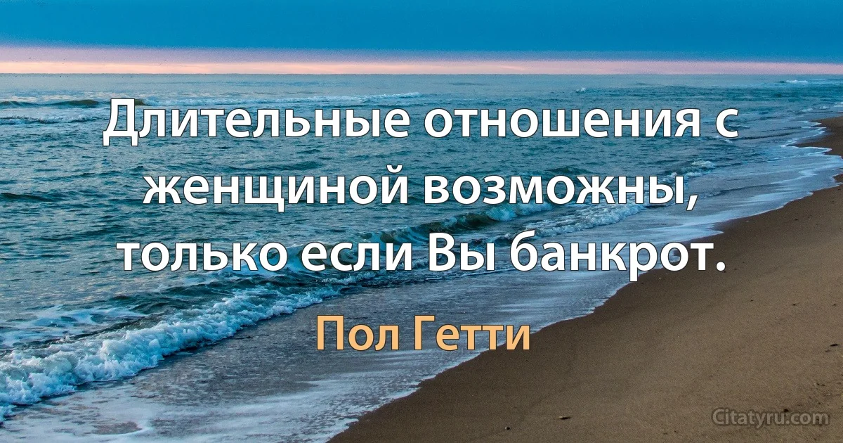 Длительные отношения с женщиной возможны, только если Вы банкрот. (Пол Гетти)