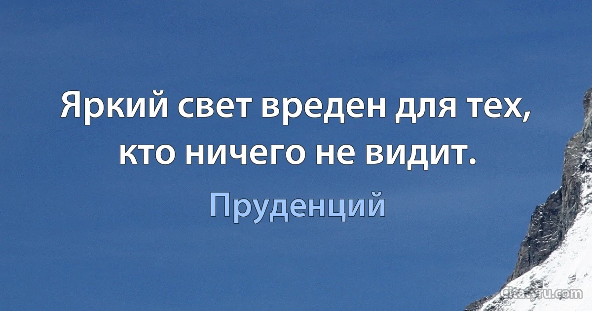 Яркий свет вреден для тех, кто ничего не видит. (Пруденций)