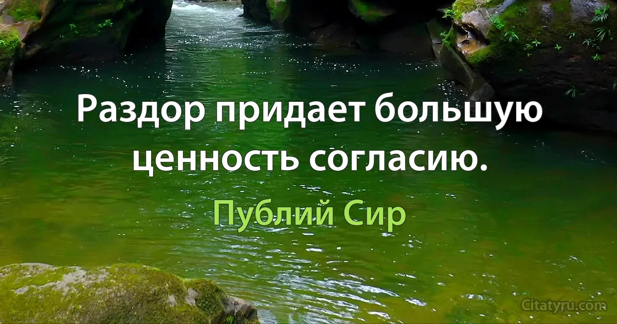 Раздор придает большую ценность согласию. (Публий Сир)