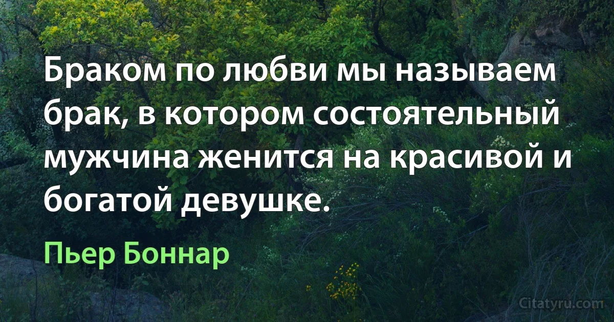 Браком по любви мы называем брак, в котором состоятельный мужчина женится на красивой и богатой девушке. (Пьер Боннар)