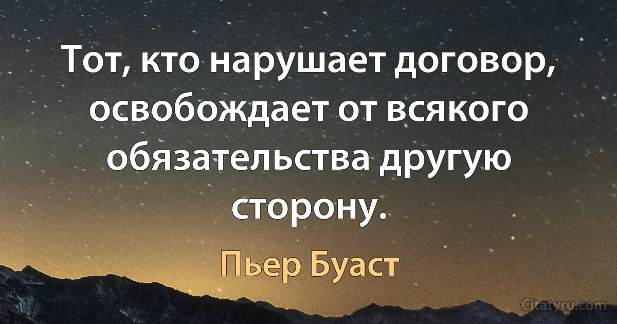 Тот, кто нарушает договор, освобождает от всякого обязательства другую сторону. (Пьер Буаст)