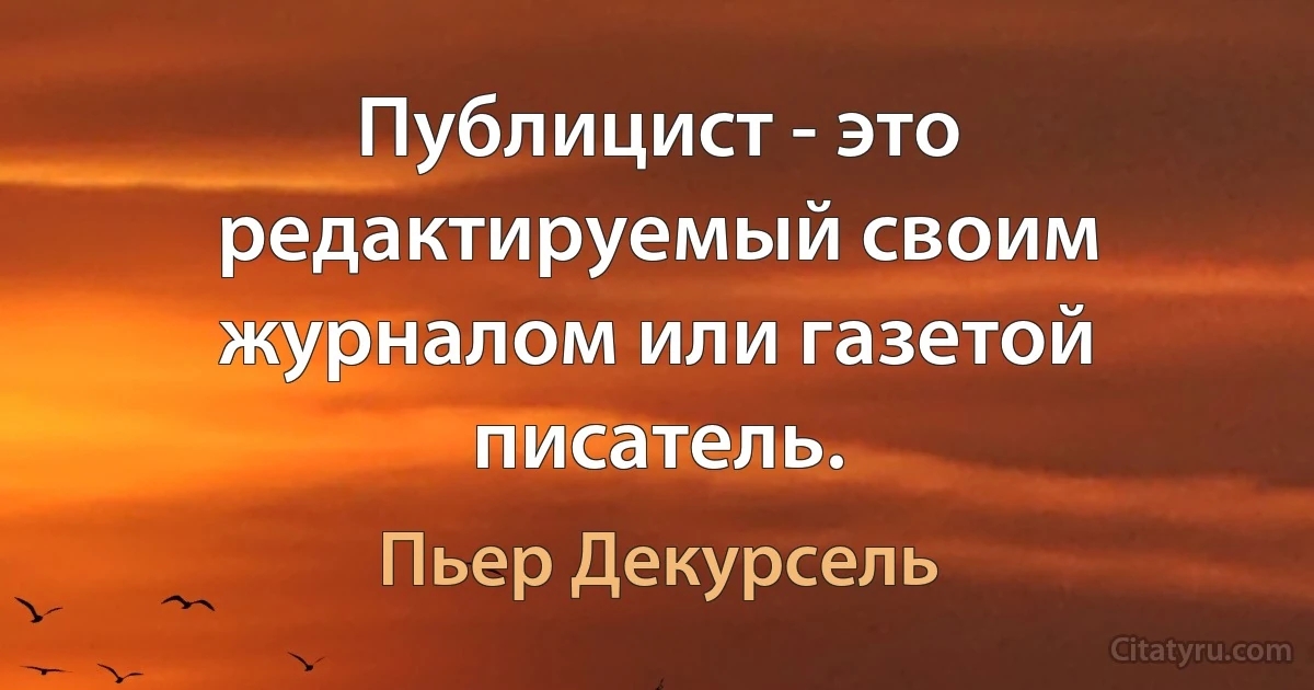 Публицист - это редактируемый своим журналом или газетой писатель. (Пьер Декурсель)