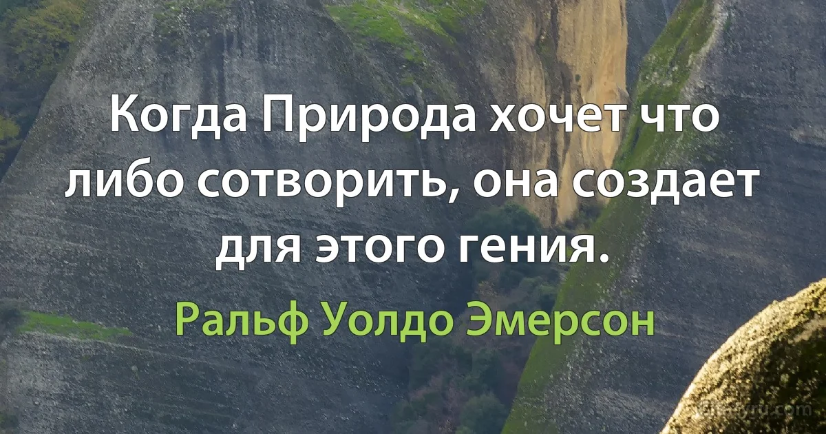 Когда Природа хочет что либо сотворить, она создает для этого гения. (Ральф Уолдо Эмерсон)