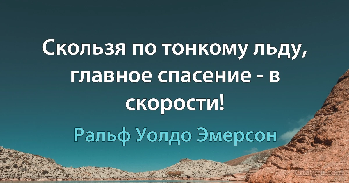 Скользя по тонкому льду, главное спасение - в скорости! (Ральф Уолдо Эмерсон)