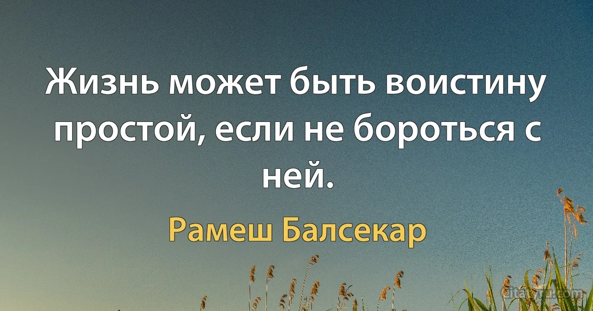 Жизнь может быть воистину простой, если не бороться с ней. (Рамеш Балсекар)