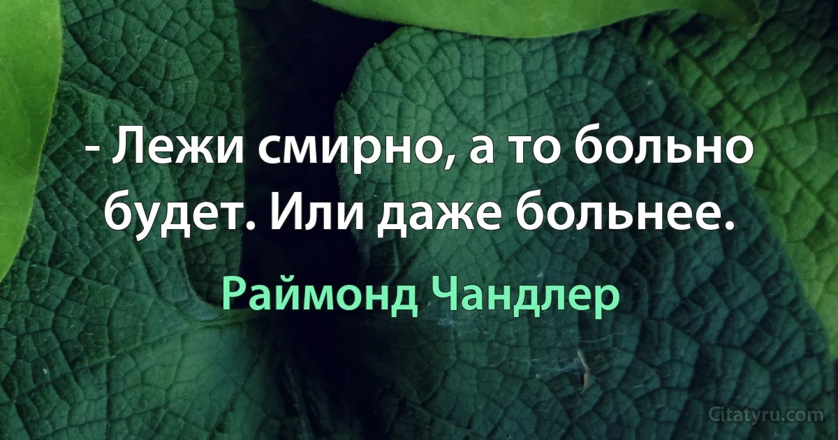 - Лежи смирно, а то больно будет. Или даже больнее. (Раймонд Чандлер)