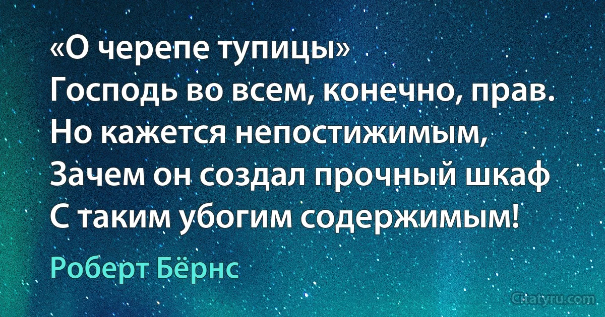 «О черепе тупицы»
Господь во всем, конечно, прав.
Но кажется непостижимым,
Зачем он создал прочный шкаф
С таким убогим содержимым! (Роберт Бёрнс)