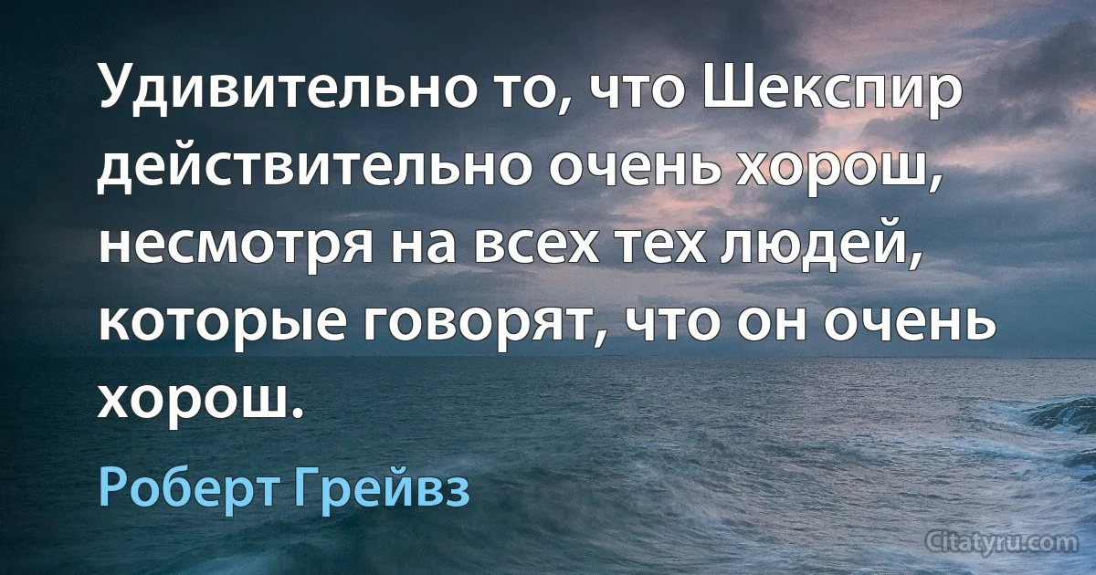 Удивительно то, что Шекспир действительно очень хорош, несмотря на всех тех людей, которые говорят, что он очень хорош. (Роберт Грейвз)