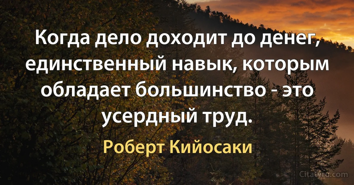 Когда дело доходит до денег, единственный навык, которым обладает большинство - это усердный труд. (Роберт Кийосаки)