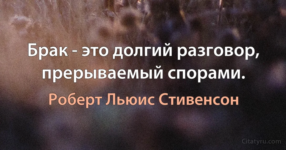 Брак - это долгий разговор, прерываемый спорами. (Роберт Льюис Стивенсон)