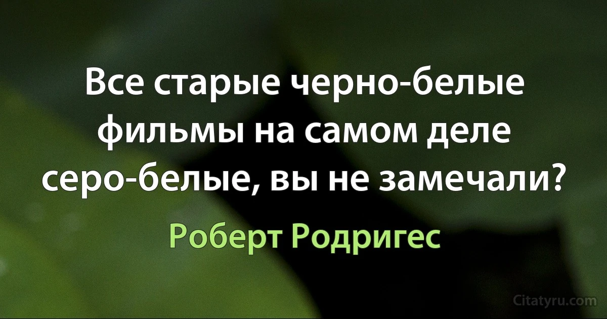 Все старые черно-белые фильмы на самом деле серо-белые, вы не замечали? (Роберт Родригес)