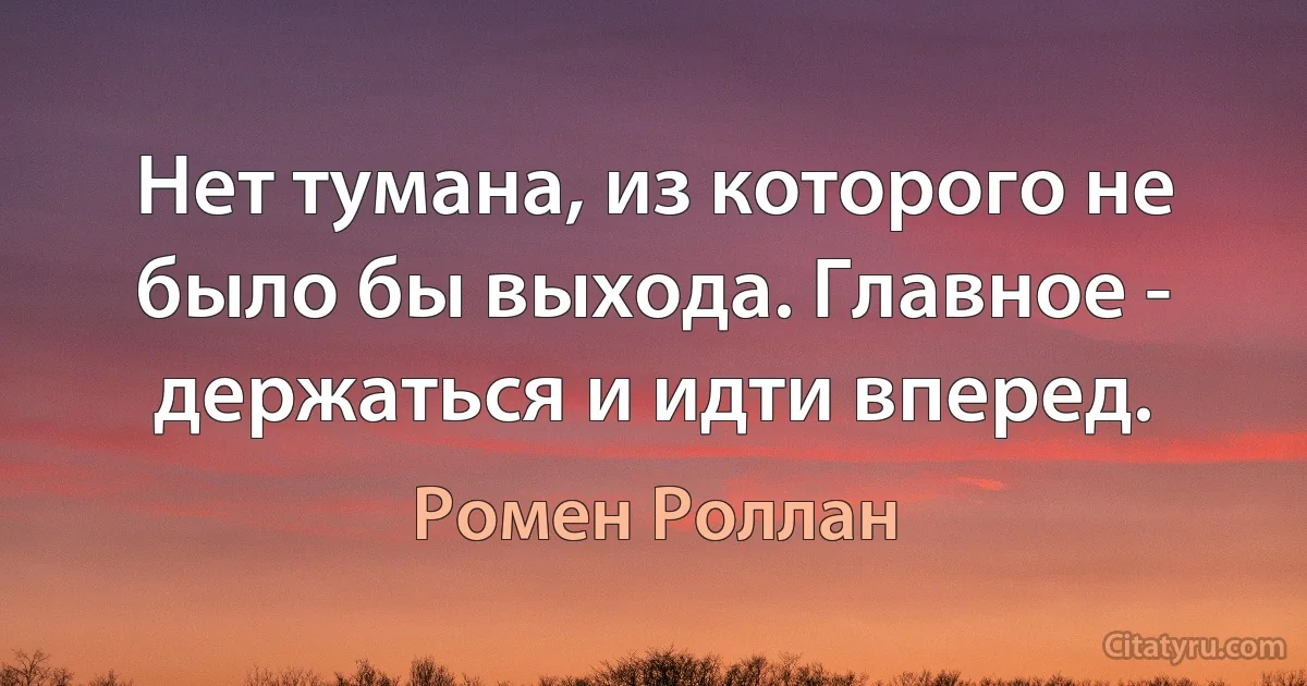 Нет тумана, из которого не было бы выхода. Главное - держаться и идти вперед. (Ромен Роллан)