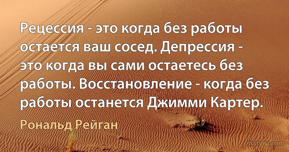 Рецессия - это когда без работы остается ваш сосед. Депрессия - это когда вы сами остаетесь без работы. Восстановление - когда без работы останется Джимми Картер. (Рональд Рейган)