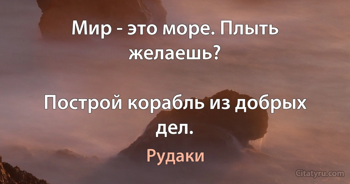 Мир - это море. Плыть желаешь?

Построй корабль из добрых дел. (Рудаки)