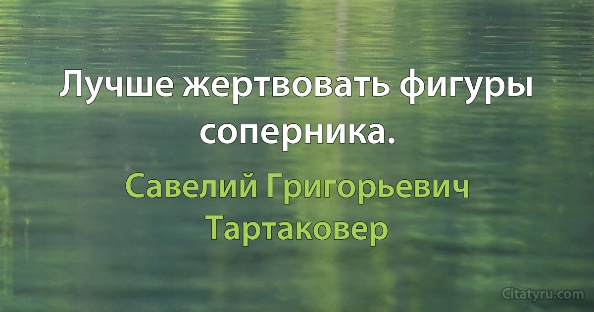 Лучше жертвовать фигуры соперника. (Савелий Григорьевич Тартаковер)