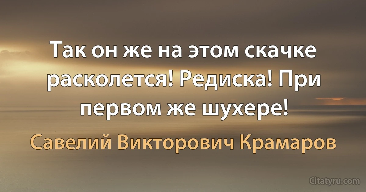 Так он же на этом скачке расколется! Редиска! При первом же шухере! (Савелий Викторович Крамаров)