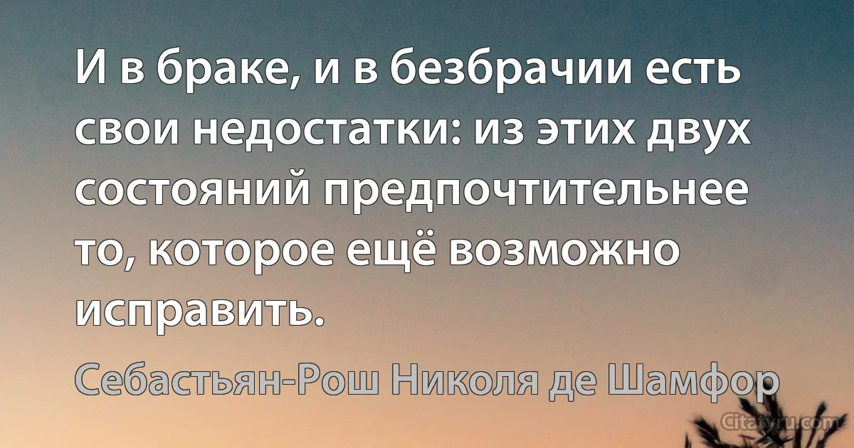 И в браке, и в безбрачии есть свои недостатки: из этих двух состояний предпочтительнее то, которое ещё возможно исправить. (Себастьян-Рош Николя де Шамфор)