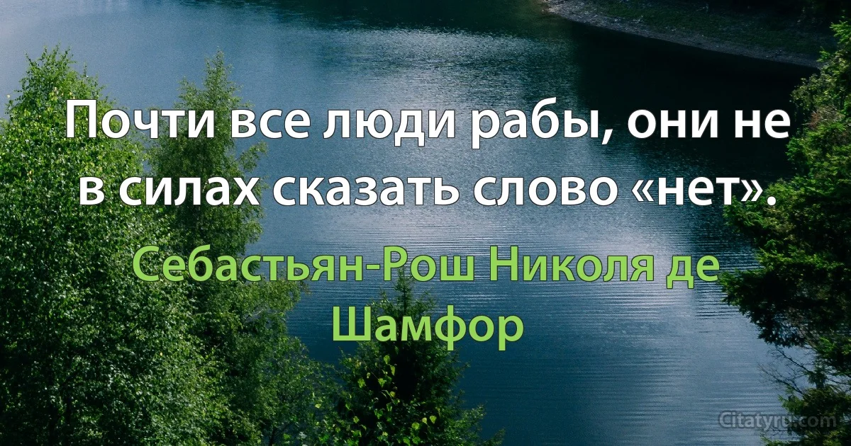 Почти все люди рабы, они не в силах сказать слово «нет». (Себастьян-Рош Николя де Шамфор)