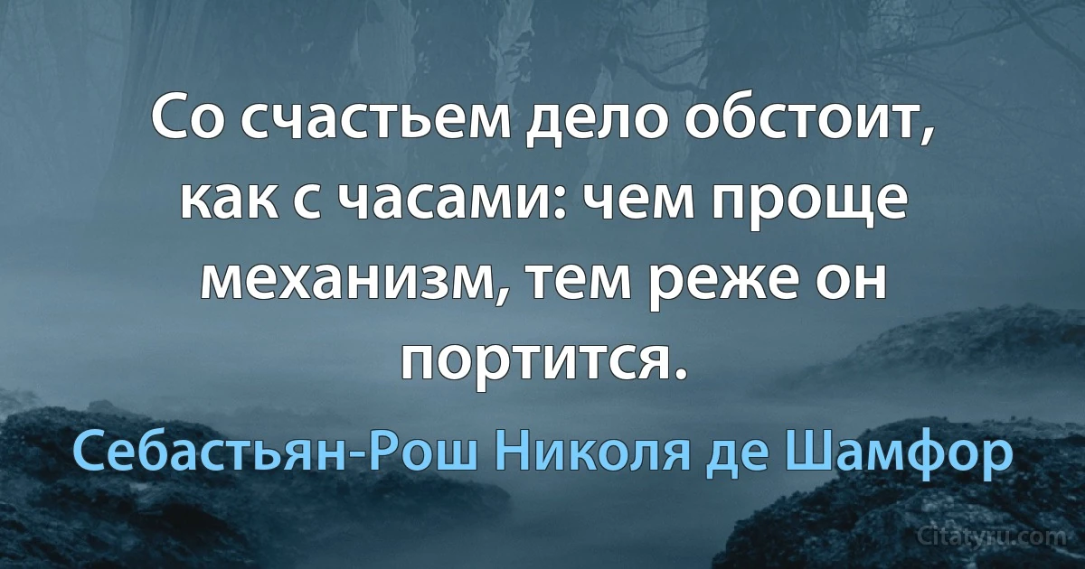 Со счастьем дело обстоит, как с часами: чем проще механизм, тем реже он портится. (Себастьян-Рош Николя де Шамфор)