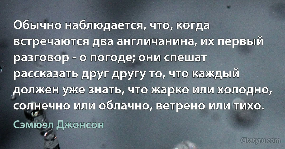 Обычно наблюдается, что, когда встречаются два англичанина, их первый разговор - о погоде; они спешат рассказать друг другу то, что каждый должен уже знать, что жарко или холодно, солнечно или облачно, ветрено или тихо. (Сэмюэл Джонсон)