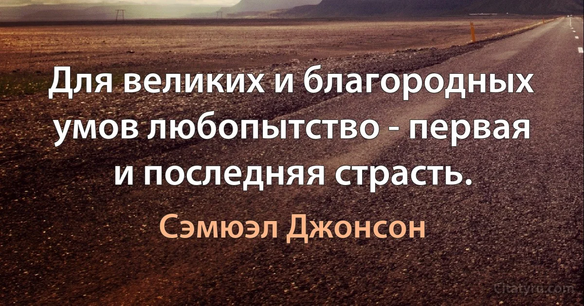 Для великих и благородных умов любопытство - первая и последняя страсть. (Сэмюэл Джонсон)