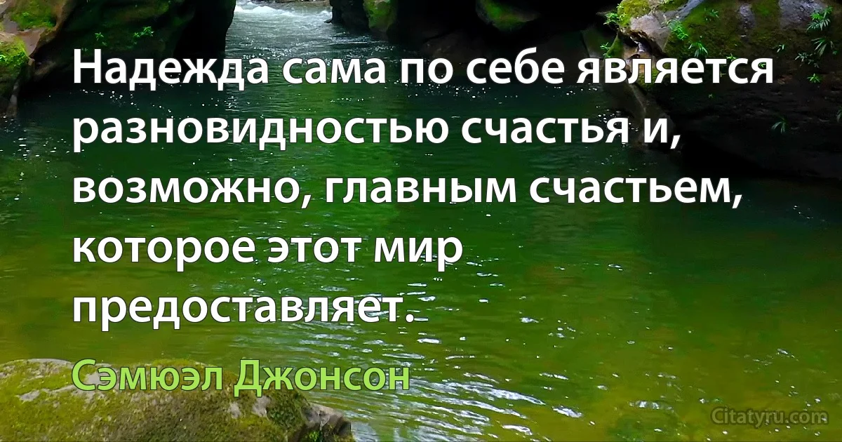 Надежда сама по себе является разновидностью счастья и, возможно, главным счастьем, которое этот мир предоставляет. (Сэмюэл Джонсон)