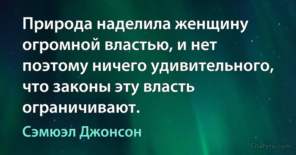 Природа наделила женщину огромной властью, и нет поэтому ничего удивительного, что законы эту власть ограничивают. (Сэмюэл Джонсон)